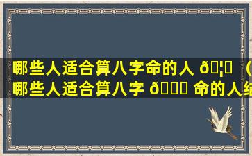 哪些人适合算八字命的人 🦉 （哪些人适合算八字 🐋 命的人结婚）